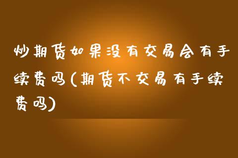 炒期货如果没有交易会有手续费吗(期货不交易有手续费吗)_https://www.zztgc.com_期货直播_第1张