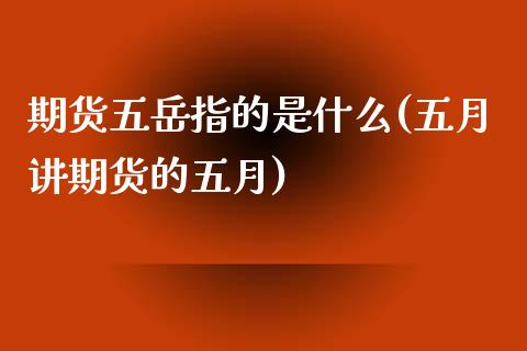 期货五岳指的是什么(五月讲期货的五月)_https://www.zztgc.com_期货开户_第1张