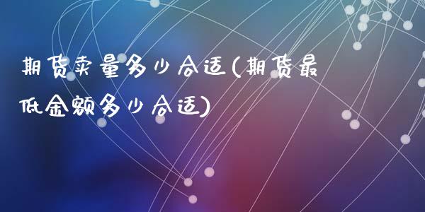 期货卖量多少合适(期货最低金额多少合适)_https://www.zztgc.com_期货入门_第1张