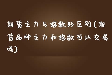 期货主力与指数的区别(期货品种主力和指数可以交易吗)_https://www.zztgc.com_期货行情_第1张