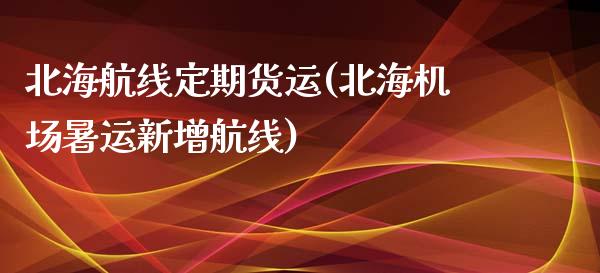 北海航线定期货运(北海机场暑运新增航线)_https://www.zztgc.com_期货行情_第1张