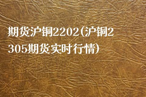 期货沪铜2202(沪铜2305期货实时行情)_https://www.zztgc.com_期货行情_第1张