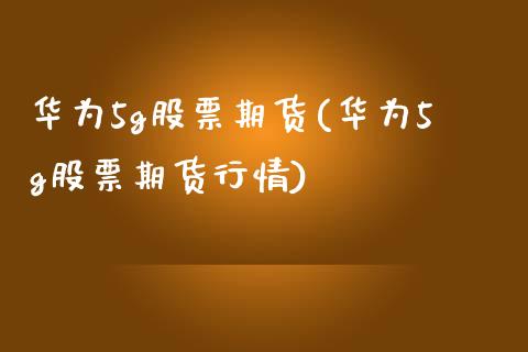 华为5g股票期货(华为5g股票期货行情)_https://www.zztgc.com_期货直播_第1张