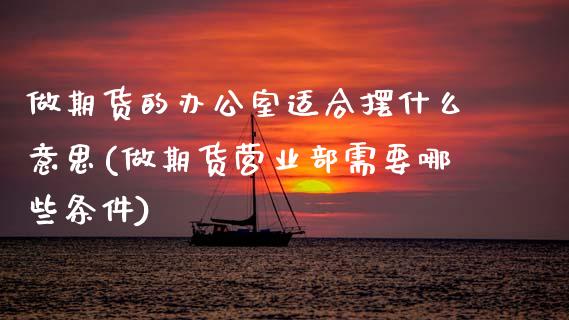 做期货的办公室适合摆什么意思(做期货营业部需要哪些条件)_https://www.zztgc.com_期货入门_第1张