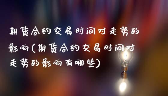 期货合约交易时间对走势的影响(期货合约交易时间对走势的影响有哪些)_https://www.zztgc.com_黄金期货_第1张