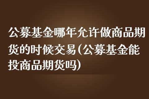 公募基金哪年允许做商品期货的时候交易(公募基金能投商品期货吗)_https://www.zztgc.com_期货开户_第1张