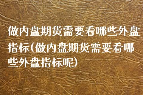 做内盘期货需要看哪些外盘指标(做内盘期货需要看哪些外盘指标呢)_https://www.zztgc.com_期货行情_第1张