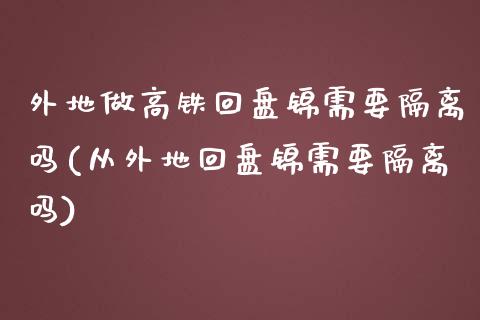 外地做高铁回盘锦需要隔离吗(从外地回盘锦需要隔离吗)_https://www.zztgc.com_原油期货_第1张