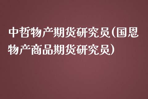 中哲物产期货研究员(国恩物产商品期货研究员)_https://www.zztgc.com_期货开户_第1张