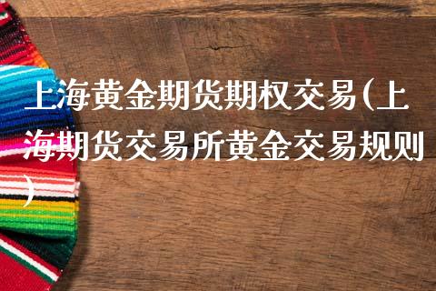上海黄金期货期权交易(上海期货交易所黄金交易规则)_https://www.zztgc.com_期货入门_第1张