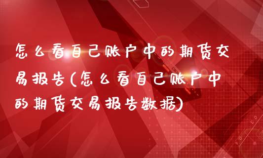 怎么看自己账户中的期货交易报告(怎么看自己账户中的期货交易报告数据)_https://www.zztgc.com_期货行情_第1张
