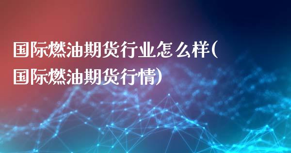 国际燃油期货行业怎么样(国际燃油期货行情)_https://www.zztgc.com_期货行情_第1张
