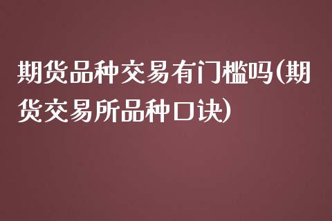 期货品种交易有门槛吗(期货交易所品种口诀)_https://www.zztgc.com_期货入门_第1张