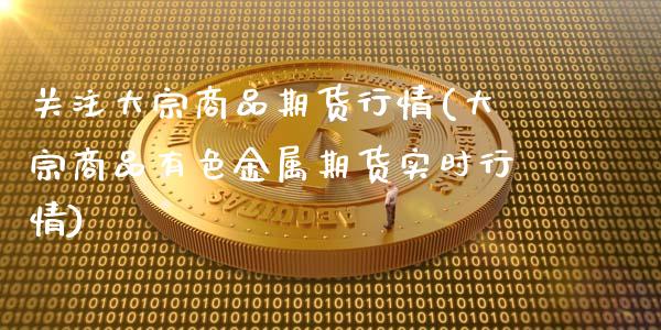 关注大宗商品期货行情(大宗商品有色金属期货实时行情)_https://www.zztgc.com_期货行情_第1张