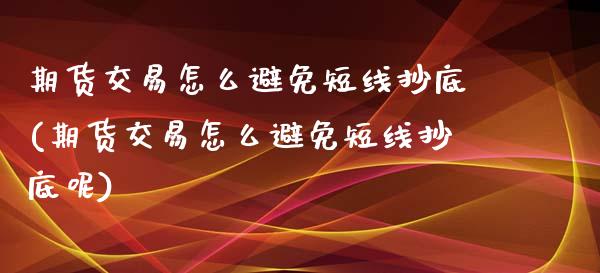 期货交易怎么避免短线抄底(期货交易怎么避免短线抄底呢)_https://www.zztgc.com_期货行情_第1张