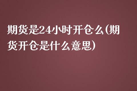期货是24小时开仓么(期货开仓是什么意思)_https://www.zztgc.com_期货开户_第1张