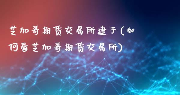芝加哥期货交易所建于(如何看芝加哥期货交易所)_https://www.zztgc.com_期货入门_第1张