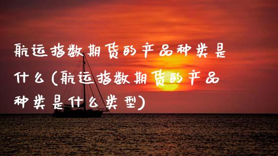 航运指数期货的产品种类是什么(航运指数期货的产品种类是什么类型)_https://www.zztgc.com_期货直播_第1张