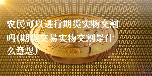 农民可以进行期货实物交割吗(期货交易实物交割是什么意思)_https://www.zztgc.com_期货开户_第1张