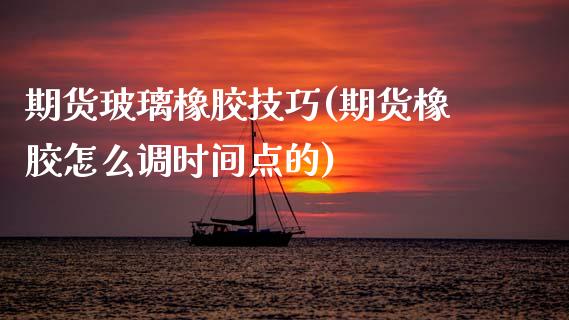 期货玻璃橡胶技巧(期货橡胶怎么调时间点的)_https://www.zztgc.com_期货行情_第1张