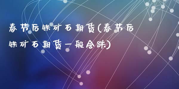 春节后铁矿石期货(春节后铁矿石期货一般会跌)_https://www.zztgc.com_期货直播_第1张