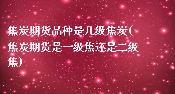 焦炭期货品种是几级焦炭(焦炭期货是一级焦还是二级焦)_https://www.zztgc.com_期货行情_第1张