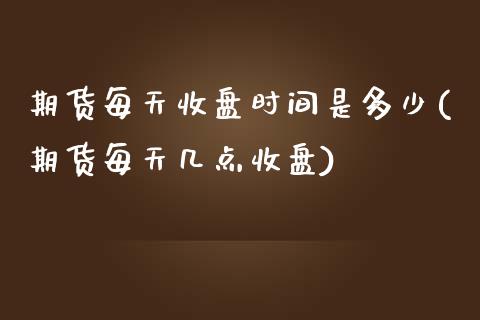期货每天收盘时间是多少(期货每天几点收盘)_https://www.zztgc.com_期货入门_第1张