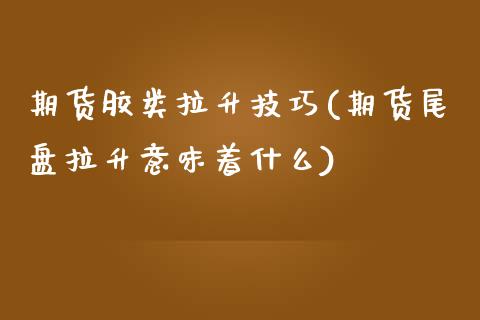 期货胶类拉升技巧(期货尾盘拉升意味着什么)_黄金期货_第1张_珍投期货网 期货胶类拉升技巧(期货尾盘拉升意味着什么)_https://www.zztgc.com_黄金期货_第1张