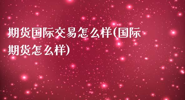 期货国际交易怎么样(国际期货怎么样)_https://www.zztgc.com_期货直播_第1张