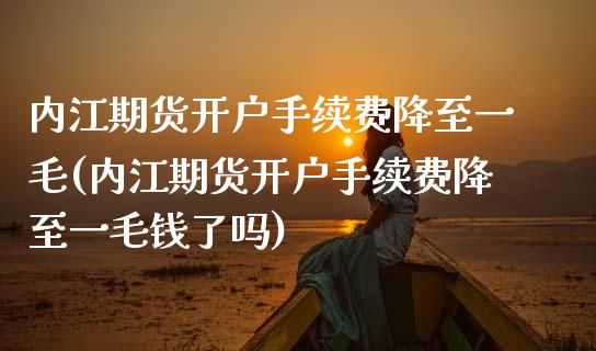 内江期货开户手续费降至一毛(内江期货开户手续费降至一毛钱了吗)_https://www.zztgc.com_期货直播_第1张