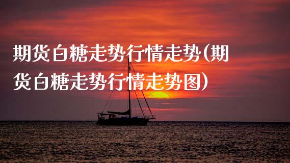 期货白糖走势行情走势(期货白糖走势行情走势图)_https://www.zztgc.com_期货入门_第1张