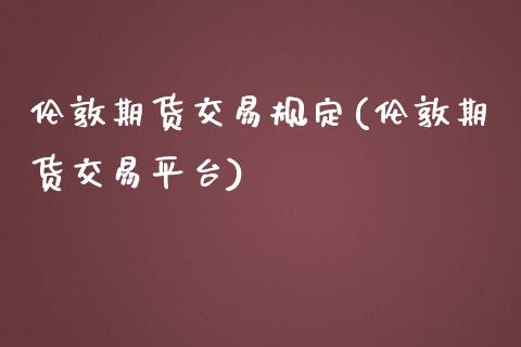伦敦期货交易规定(伦敦期货交易平台)_https://www.zztgc.com_期货入门_第1张