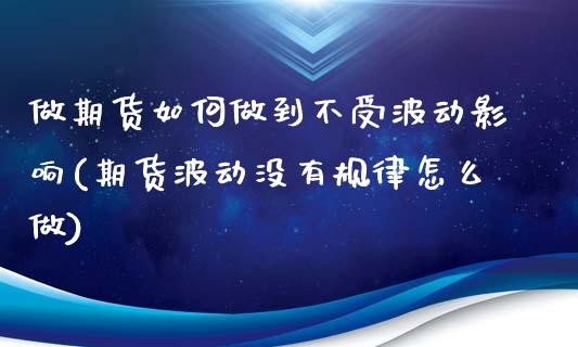 做期货如何做到不受波动影响(期货波动没有规律怎么做)_https://www.zztgc.com_期货行情_第1张