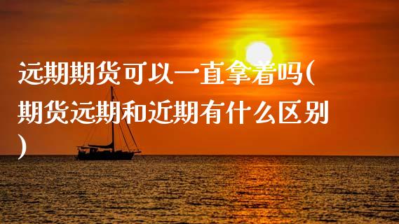 远期期货可以一直拿着吗(期货远期和近期有什么区别)_https://www.zztgc.com_期货直播_第1张