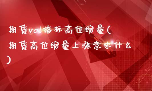 期货vol指标高位缩量(期货高位缩量上涨意味什么)_https://www.zztgc.com_期货直播_第1张