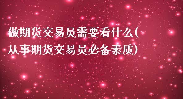 做期货交易员需要看什么(从事期货交易员必备素质)_https://www.zztgc.com_期货开户_第1张