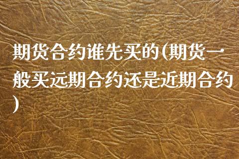 期货合约谁先买的(期货一般买远期合约还是近期合约)_https://www.zztgc.com_期货直播_第1张
