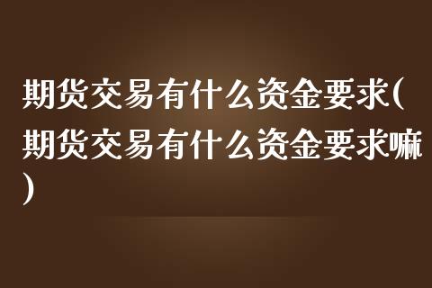 期货交易有什么资金要求(期货交易有什么资金要求嘛)_https://www.zztgc.com_原油期货_第1张