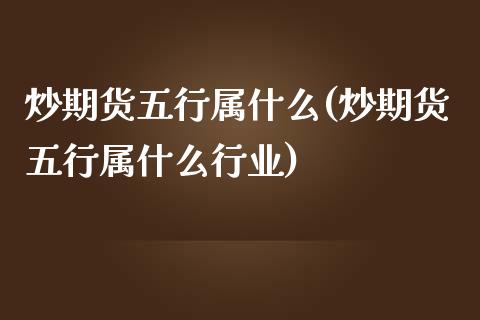 炒期货五行属什么(炒期货五行属什么行业)_https://www.zztgc.com_期货入门_第1张