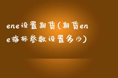 ene设置期货(期货ene指标参数设置多少)_https://www.zztgc.com_原油期货_第1张