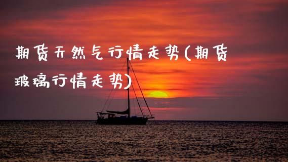 期货天然气行情走势(期货玻璃行情走势)_https://www.zztgc.com_期货直播_第1张
