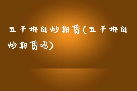 五千块能炒期货(五千块能炒期货吗)_https://www.zztgc.com_期货行情_第1张