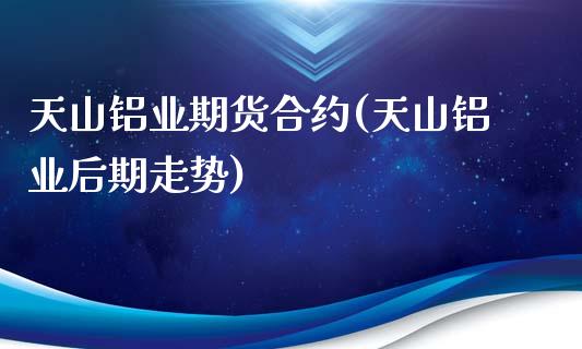 天山铝业期货合约(天山铝业后期走势)_https://www.zztgc.com_期货开户_第1张