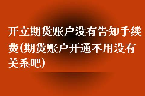 开立期货账户没有告知手续费(期货账户开通不用没有关系吧)_https://www.zztgc.com_期货入门_第1张