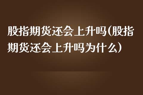 股指期货还会上升吗(股指期货还会上升吗为什么)_https://www.zztgc.com_期货入门_第1张