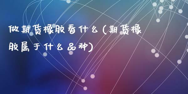 做期货橡胶看什么(期货橡胶属于什么品种)_https://www.zztgc.com_期货直播_第1张