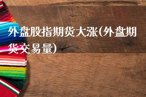 外盘股指期货大涨(外盘期货交易量)_https://www.zztgc.com_黄金期货_第1张