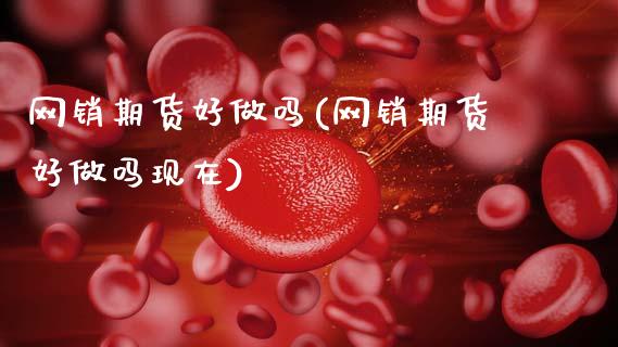 网销期货好做吗(网销期货好做吗现在)_https://www.zztgc.com_期货直播_第1张