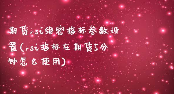 期货rsi绝密指标参数设置(rsi指标在期货5分钟怎么使用)_https://www.zztgc.com_期货入门_第1张