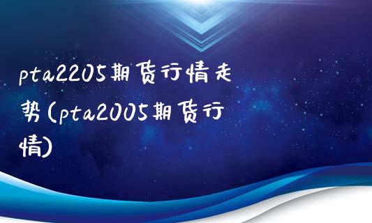 pta2205期货行情走势(pta2005期货行情)_https://www.zztgc.com_期货直播_第1张